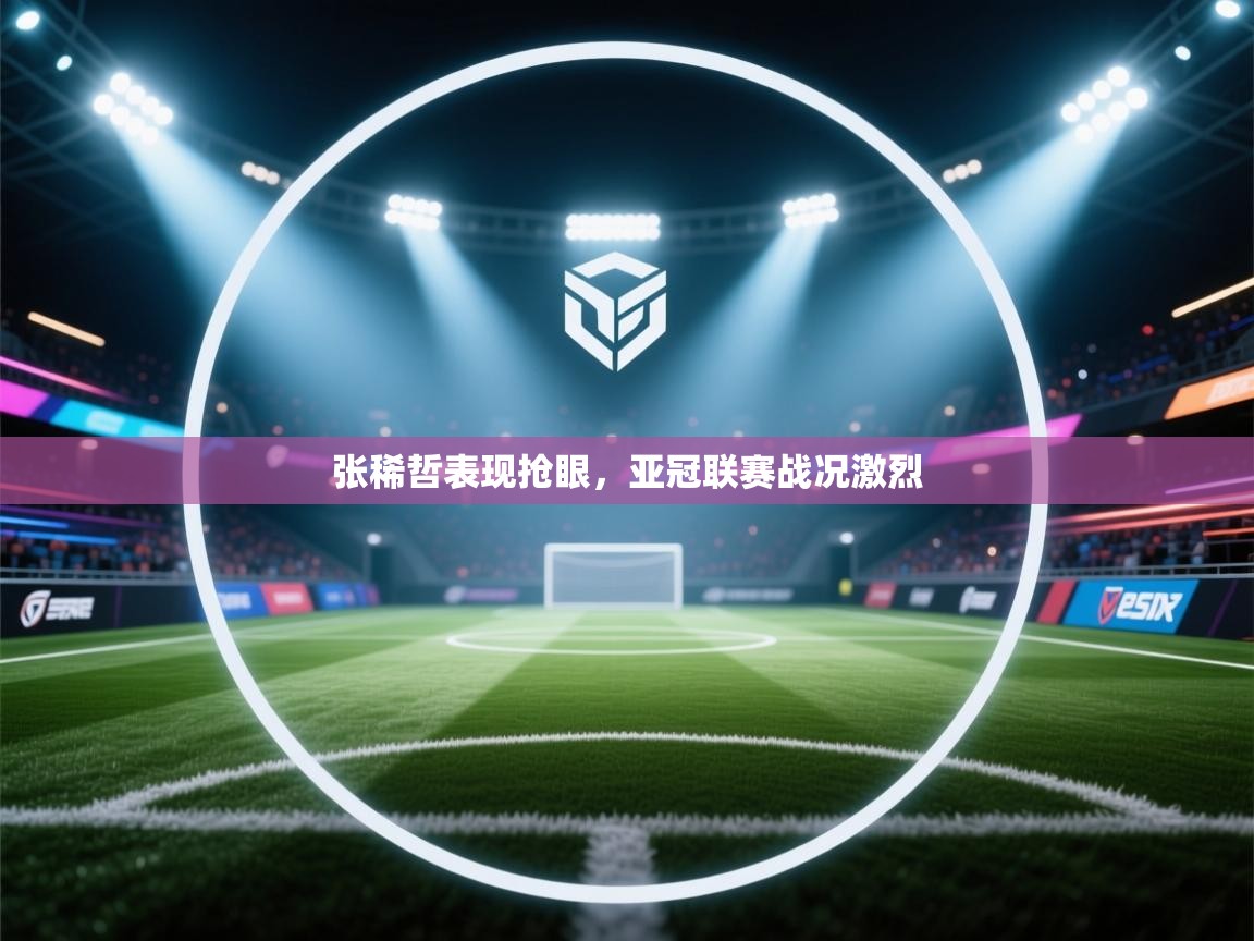 张稀哲表现抢眼,亚冠联赛战况激烈 第2张