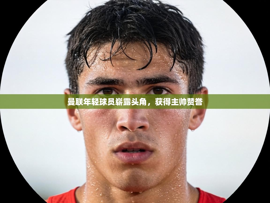 曼联年轻球员崭露头角,获得主帅赞誉 第1张